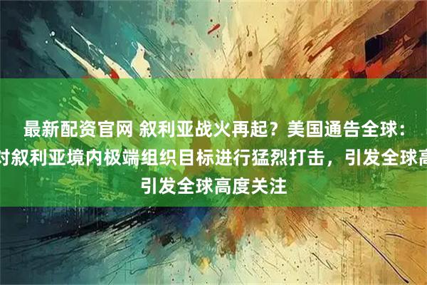 最新配资官网 叙利亚战火再起？美国通告全球：美军正对叙利亚境内极端组织目标进行猛烈打击，引发全球高度关注
