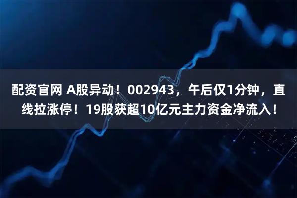 配资官网 A股异动！002943，午后仅1分钟，直线拉涨停！19股获超10亿元主力资金净流入！