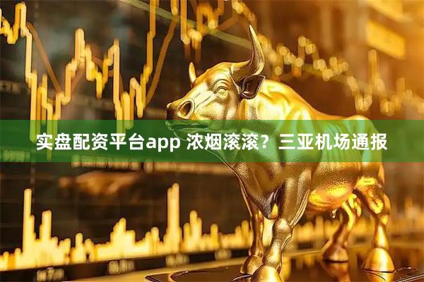 实盘配资平台app 浓烟滚滚？三亚机场通报