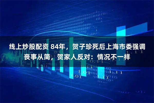 线上炒股配资 84年，贺子珍死后上海市委强调丧事从简，贺家人反对：情况不一样
