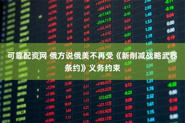 可靠配资网 俄方说俄美不再受《新削减战略武器条约》义务约束