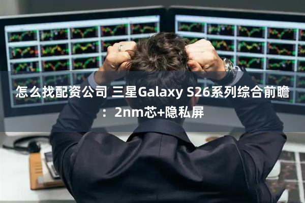 怎么找配资公司 三星Galaxy S26系列综合前瞻：2nm芯+隐私屏