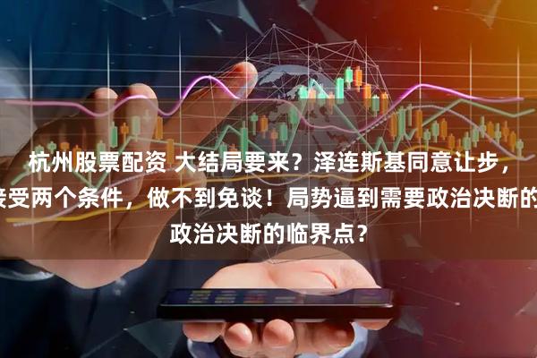 杭州股票配资 大结局要来？泽连斯基同意让步，但拒绝接受两个条件，做不到免谈！局势逼到需要政治决断的临界点？