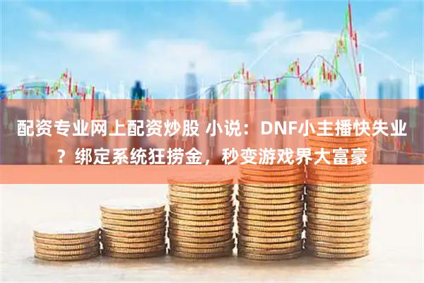配资专业网上配资炒股 小说：DNF小主播快失业？绑定系统狂捞金，秒变游戏界大富豪