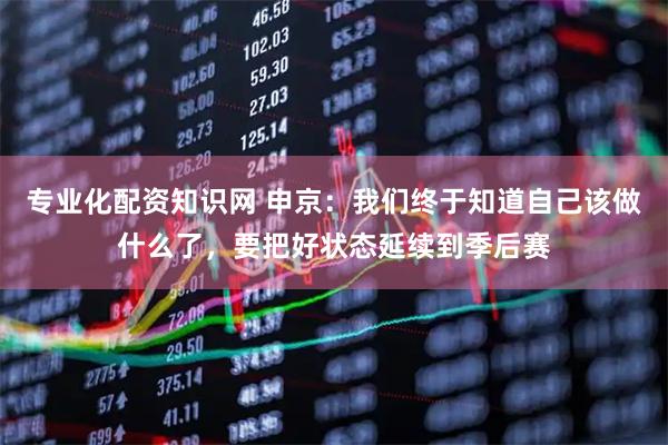 专业化配资知识网 申京：我们终于知道自己该做什么了，要把好状态延续到季后赛